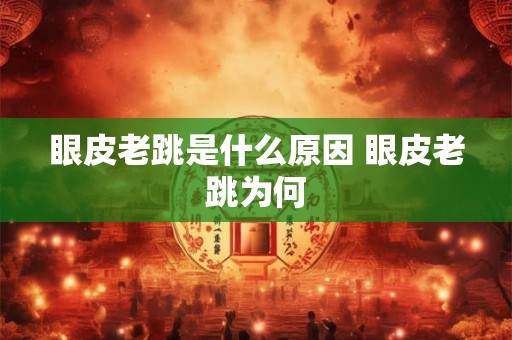 眼皮老跳是什么原因 眼皮老跳为何 眼皮老跳是什么原因 眼皮老跳为何