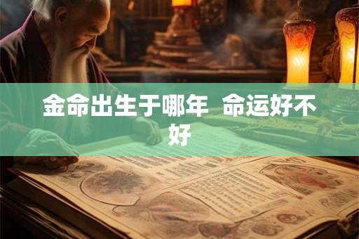 金命出生于哪年 命运好不好 金命出生于哪年 命运好不好
