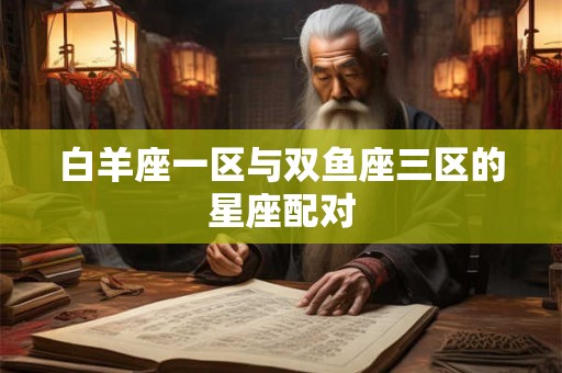 白羊座一区与双鱼座三区的星座配对 白羊座一区与双鱼座三区的星座配对