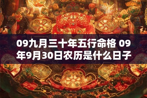 09九月三十年五行命格 09年9月30日农历是什么日子 09九月三十年五行命格 09年9月30日农历是什么日子