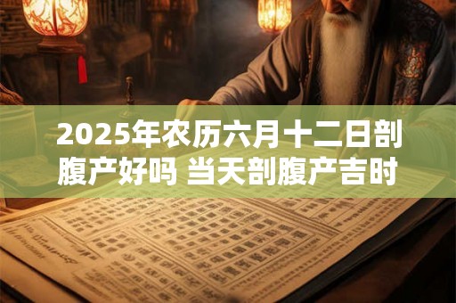2025年农历六月十二日剖腹产好吗 当天剖腹产吉时查询 2025年农历六月十二日剖腹产好吗 当天剖腹产吉时查询