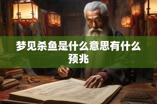 梦见杀鱼是什么意思有什么预兆 梦见杀鱼是什么意思有什么预兆