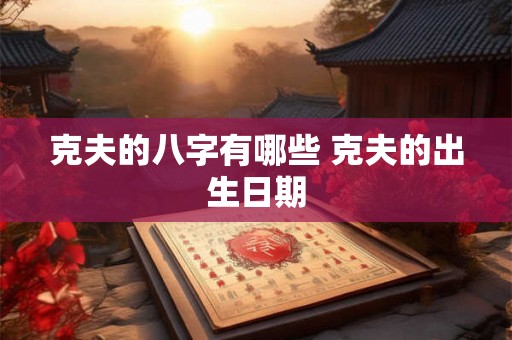 克夫的八字有哪些 克夫的出生日期 克夫的八字有哪些 克夫的出生日期
