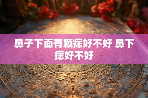 鼻子下面有颗痣好不好 鼻下痣好不好