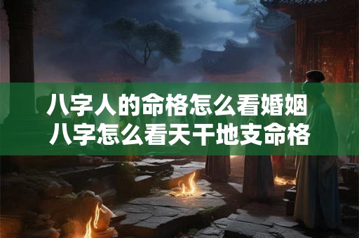 八字人的命格怎么看婚姻 八字怎么看天干地支命格 八字人的命格怎么看婚姻 八字怎么看天干地支命格