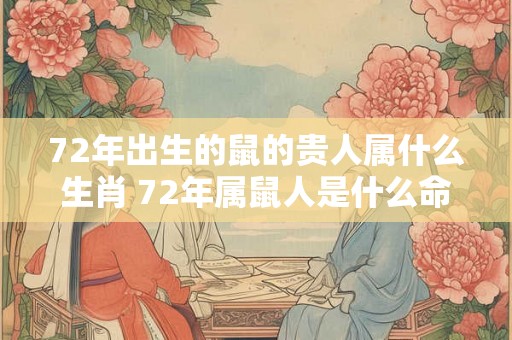 72年出生的鼠的贵人属什么生肖 72年属鼠人是什么命 72年出生的鼠的贵人属什么生肖 72年属鼠人是什么命
