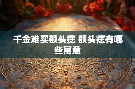 千金难买额头痣 额头痣有哪些寓意