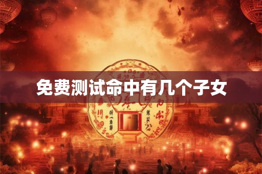 免费测试命中有几个子女 免费测试命中有几个子女