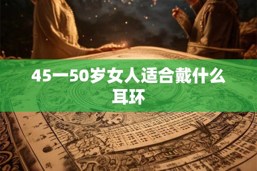 45一50岁女人适合戴什么耳环 45一50岁女人适合戴什么耳环