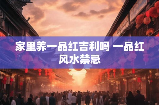 家里养一品红吉利吗 一品红风水禁忌 家里养一品红吉利吗 一品红风水禁忌