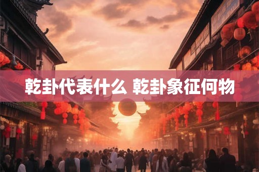 乾卦代表什么 乾卦象征何物 乾卦代表什么 乾卦象征何物