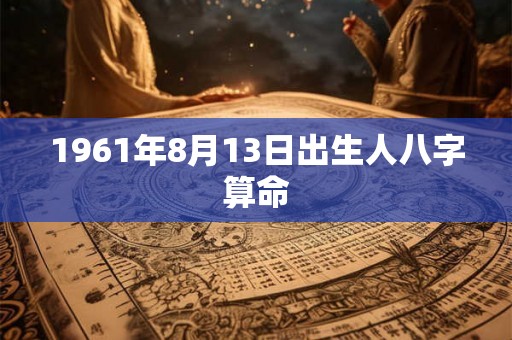 1961年8月13日出生人八字算命 1961年8月13日出生人八字算命
