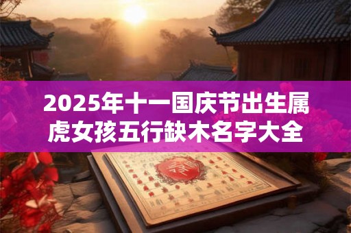 2025年十一国庆节出生属虎女孩五行缺木名字大全