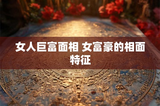女人巨富面相 女富豪的相面特征