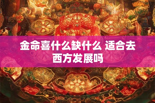 金命喜什么缺什么 适合去西方发展吗 金命喜什么缺什么 适合去西方发展吗