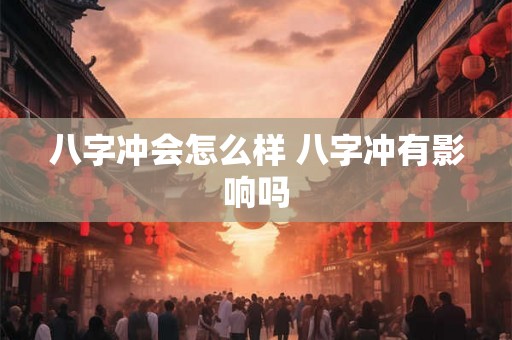 八字冲会怎么样 八字冲有影响吗 八字冲会怎么样 八字冲有影响吗