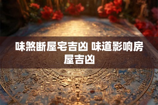 味煞断屋宅吉凶 味道影响房屋吉凶