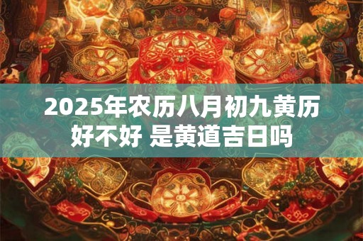 2025年农历八月初九黄历好不好 是黄道吉日吗 2025年农历八月初九黄历好不好 是黄道吉日吗