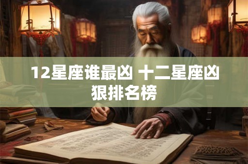 12星座谁最凶 十二星座凶狠排名榜 12星座谁最凶 十二星座凶狠排名榜
