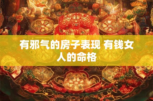 有邪气的房子表现 有钱女人的命格 有邪气的房子表现 有钱女人的命格