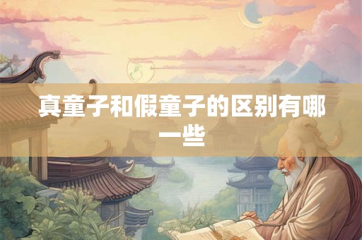 真童子和假童子的区别有哪一些 真童子和假童子的区别有哪一些