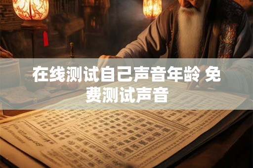 在线测试自己声音年龄 免费测试声音 在线测试自己声音年龄 免费测试声音