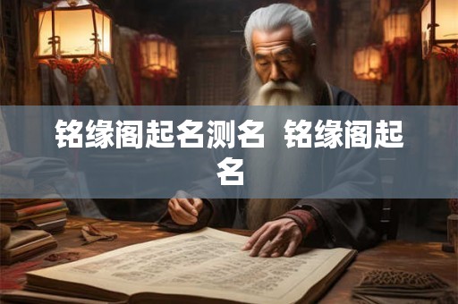 铭缘阁起名测名 铭缘阁起名 铭缘阁起名测名 铭缘阁起名