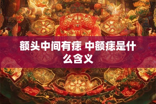 额头中间有痣 中额痣是什么含义 额头中间有痣 中额痣是什么含义