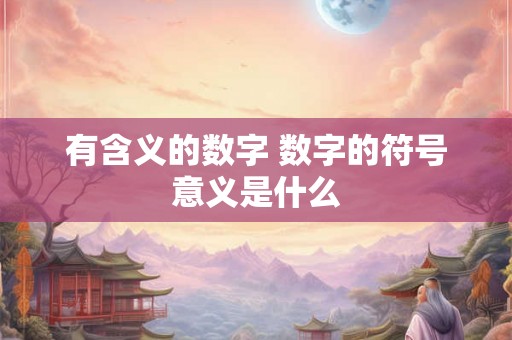 有含义的数字 数字的符号意义是什么 有含义的数字 数字的符号意义是什么