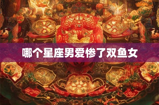 哪个星座男爱惨了双鱼女