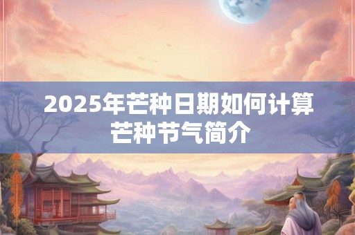 2025年芒种日期如何计算 芒种节气简介 2025年芒种日期如何计算 芒种节气简介