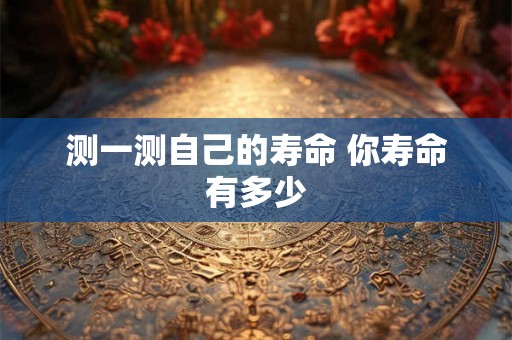 测一测自己的寿命 你寿命有多少 测一测自己的寿命 你寿命有多少