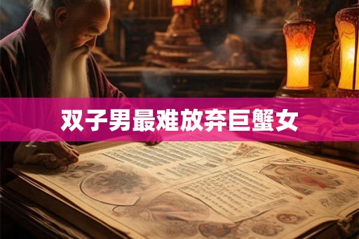 双子男最难放弃巨蟹女 双子男最难放弃巨蟹女