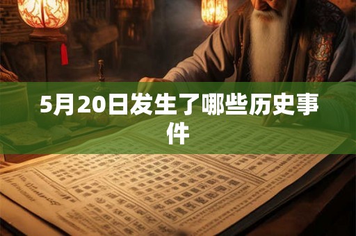 5月20日发生了哪些历史事件 5月20日发生了哪些历史事件