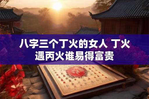 八字三个丁火的女人 丁火遇丙火谁易得富贵