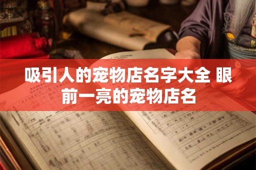 吸引人的宠物店名字大全 眼前一亮的宠物店名 吸引人的宠物店名字大全 眼前一亮的宠物店名