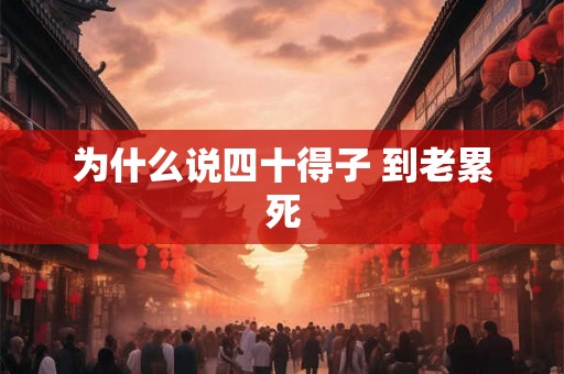 为什么说四十得子 到老累死 为什么说四十得子 到老累死