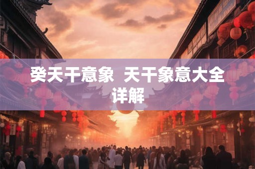 癸天干意象 天干象意大全详解 癸天干意象 天干象意大全详解