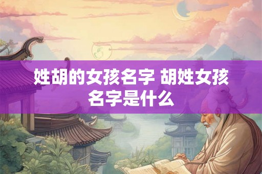 姓胡的女孩名字 胡姓女孩名字是什么 姓胡的女孩名字 胡姓女孩名字是什么
