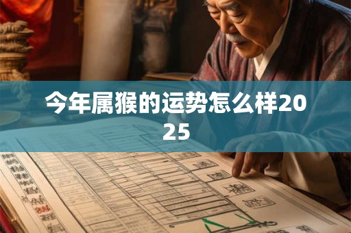 今年属猴的运势怎么样2025 今年属猴的运势怎么样2025