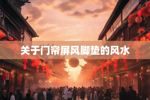 关于门帘屏风脚垫的风水 关于门帘屏风脚垫的风水