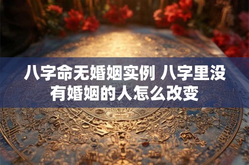 八字命无婚姻实例 八字里没有婚姻的人怎么改变 八字命无婚姻实例 八字里没有婚姻的人怎么改变