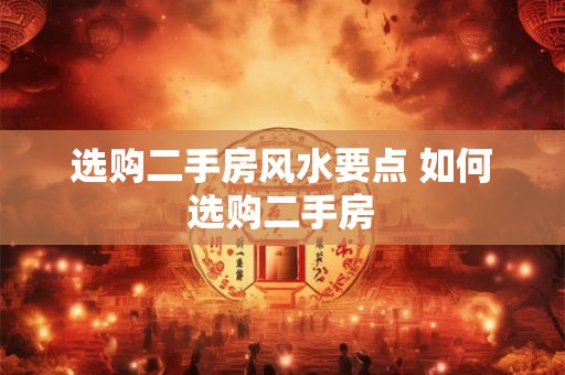 选购二手房风水要点 如何选购二手房 选购二手房风水要点 如何选购二手房