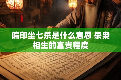 偏印坐七杀是什么意思 杀枭相生的富贵程度 偏印坐七杀是什么意思 杀枭相生的富贵程度
