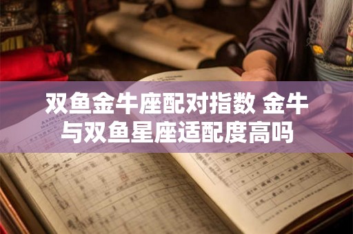 双鱼金牛座配对指数 金牛与双鱼星座适配度高吗