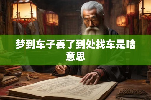 梦到车子丢了到处找车是啥意思 梦到车子丢了到处找车是啥意思