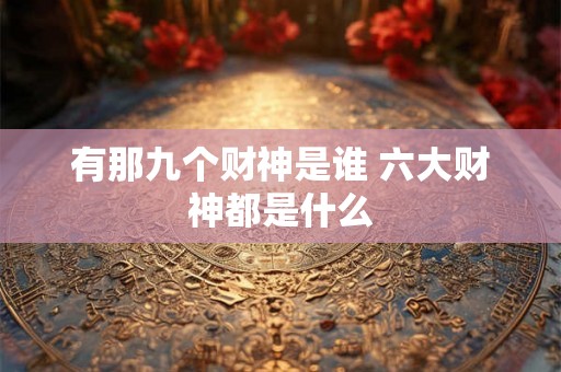 有那九个财神是谁 六大财神都是什么 有那九个财神是谁 六大财神都是什么