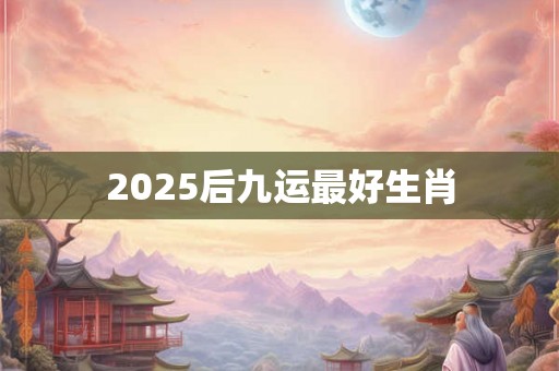 2025后九运最好生肖