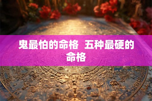 鬼最怕的命格 五种最硬的命格 鬼最怕的命格 五种最硬的命格