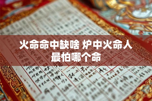 火命命中缺啥 炉中火命人最怕哪个命 火命命中缺啥 炉中火命人最怕哪个命